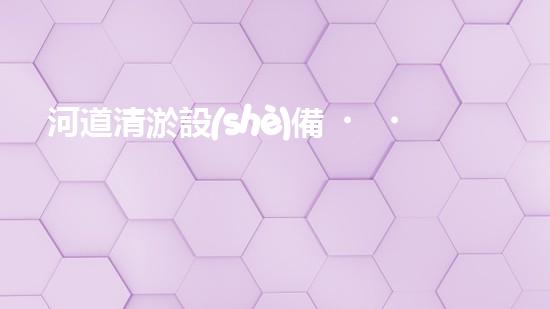 河道清淤設(shè)備，廠家專業(yè)保障水質(zhì)清潔